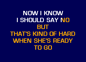 NOW I KNOW
I SHOULD SAY NO
BUT
THATB KIND OF HARD
WHEN SHE'S READY
TO GO