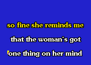 so fine she reminds me
that the woman's got

Ii'one thing on her mind