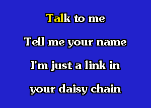 Talk to me

Tell me your name

I'm just a link in

your daisy chain