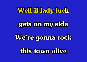 Well if lady luck

gets on my side
We're gonna rock

this town alive