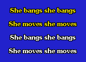 She bangs she bangs
She moves she moves
She bangs she bangs

She moves she moves