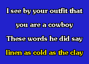 I see by your outfit that
you are a cowboy
These words he did say

linen as cold as the clay