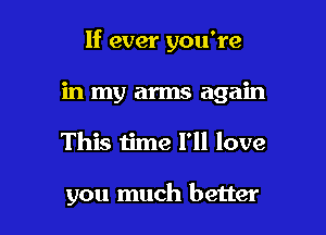 If ever you're

in my arms again
This time I'll love

you much better