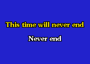 This time will never end

Never end