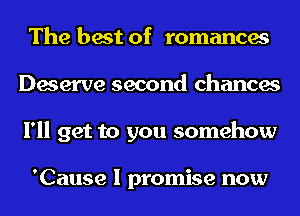 The best of romances
Deserve second chances
I'll get to you somehow

'Cause I promise now