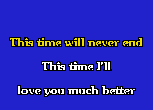 This time will never end
This time I'll

love you much better