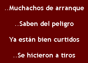 ..Muchachos de arranque
..Saben del peligro

Ya estan bien curtidos

..Se hicieron a tiros l