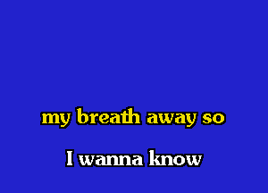 my breath away so

I wanna know