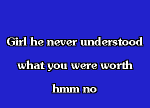 Girl he never understood

what you were worth

hmmno