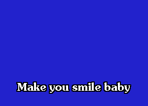 Make you smile baby