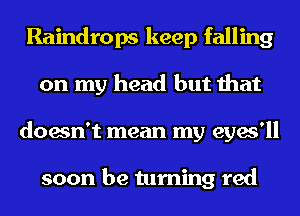 Raindrops keep falling
on my head but that
doesn't mean my eyes'll

soon be turning red