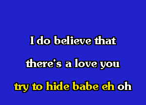 I do believe that

there's a love you

try to hide babe eh oh