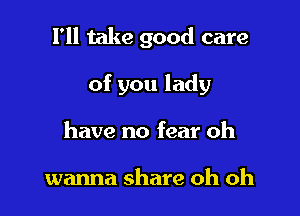 I'll take good care

of you lady
have no fear oh

wanna share oh oh