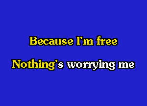 Because I'm free

Nothing's worrying me