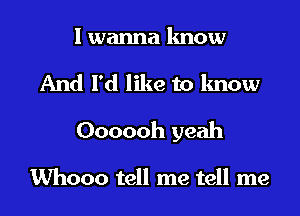 I wanna know

And I'd like to know

Oooooh yeah

Whooo tell me tell me