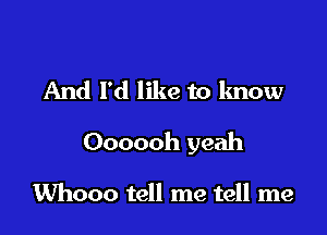 And I'd like to know

Oooooh yeah

Whooo tell me tell me