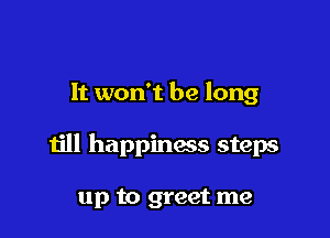 It won't be long

till happiness steps

up to greet me