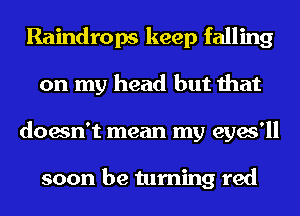 Raindrops keep falling
on my head but that
doesn't mean my eyes'll

soon be turning red
