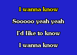 I wanna know

Sooooo yeah yeah

I'd like to lmow

I wanna know