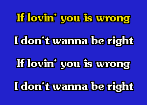 If lovin' you is wrong
I don't wanna be right
If lovin' you is wrong

I don't wanna be right