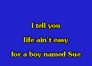 I tell you

life ain't easy

for a boy named Sue