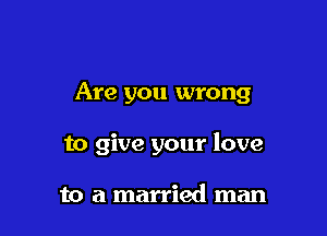 Are you wrong

to give your love

to a married man