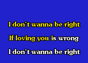 I don't wanna be right
If loving you is wrong

I don't wanna be right