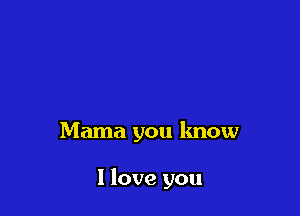 Mama you lmow

I love you