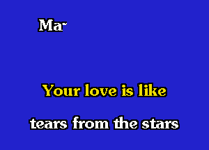 Your love is like

tears from the stars