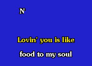 Lovin' you is like

food to my soul