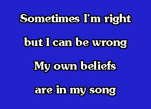 Sometimes I'm right
but I can be wrong

My own beliefs

are in my song I