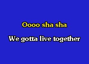 Oooo sha sha

We gotta live together