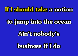 If I should take a notion
to jump into the ocean
Ain't nobody's

business if I do