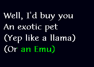 Well, I'd buy you
An exotic pet

(Yep like a llama)
(Or an Emu)