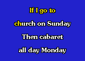 If I go to

church on Sunday

Then cabaret

all day Monday