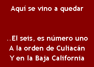 Aqui se vino a quedar

..El seis, es mimero uno
A la orden de Culiaca'm
Yen la Baja California