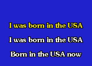 I was born in the USA

I was born in he USA

Born in the USA now