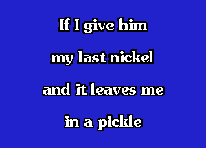 If I give him

my last nickel

and it leaves me

in a pickle