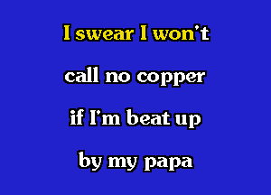 Iswear I won't
call no copper

if I'm beat up

by my papa