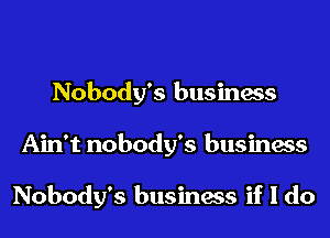 Nobody's business
Ain't nobody's business

Nobody's business if I do