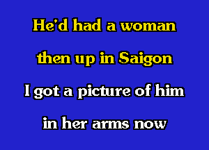 He'd had a woman
men up in Saigon

I got a picture of him

in her arms now I
