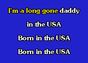 I'm a long gone daddy

in the USA
Born in the USA
Born in the USA