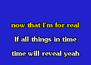 now that I'm for real
If all things in time

time will reveal yeah