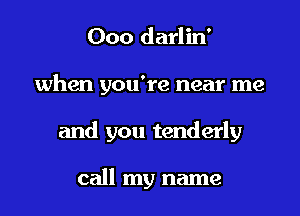 Ooo darlin'

when you're near me

and you tenderly

call my name
