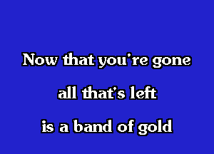 Now that you're gone

all that's left

is a band of gold