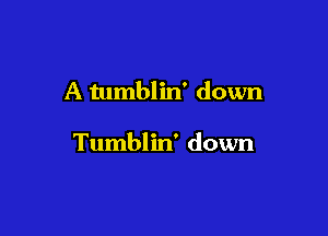 A tumblin' down

Tumblin' down