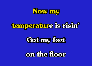 Now my

temperature is risin'

Got my feet

on the floor