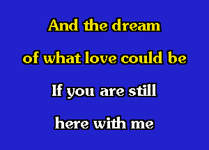 And the dream

of what love could be

If you are still

here with me