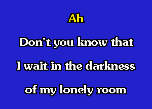 Ah

Don't you know that
I wait in the darkness

of my lonely room