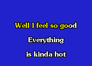 Well I feel so good

Every1hing

is kinda hot